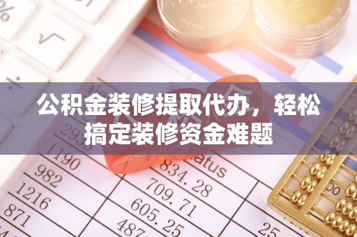 塔城公积金装修提取代办，轻松搞定装修资金难题