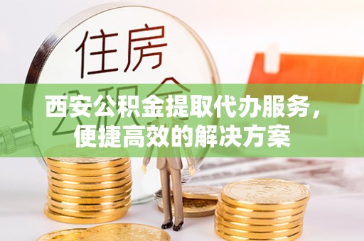 塔城西安公积金提取代办服务，便捷高效的解决方案