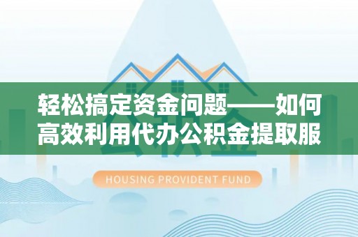 塔城轻松搞定资金问题——如何高效利用代办公积金提取服务