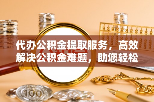 塔城代办公积金提取服务，高效解决公积金难题，助您轻松提取公积金