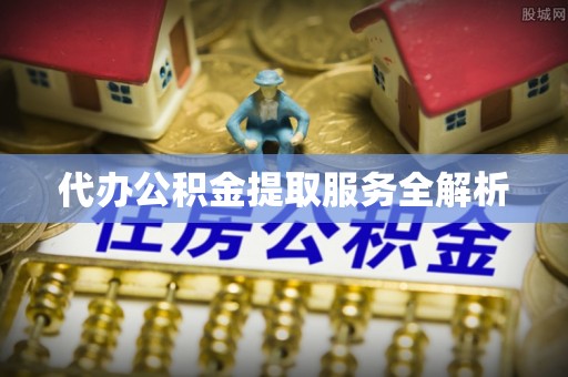 塔城代办公积金提取服务全解析