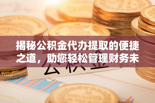 塔城揭秘公积金代办提取的便捷之道，助您轻松管理财务未来
