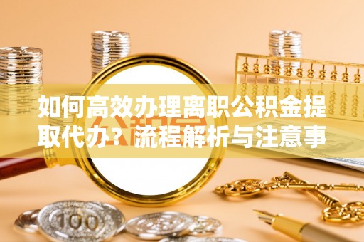 塔城如何高效办理离职公积金提取代办？流程解析与注意事项