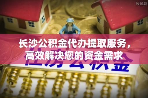 塔城长沙公积金代办提取服务，高效解决您的资金需求
