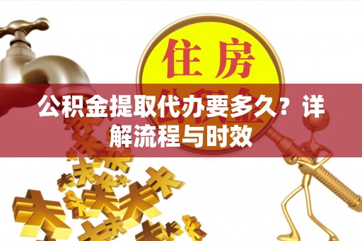 塔城公积金提取代办要多久？详解流程与时效