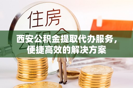 塔城西安公积金提取代办服务，便捷高效的解决方案