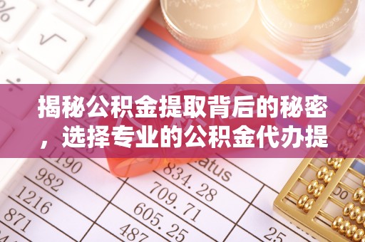 塔城揭秘公积金提取背后的秘密，选择专业的公积金代办提取公司是否值得信赖？