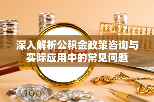 塔城深入解析公积金政策咨询与实际应用中的常见问题