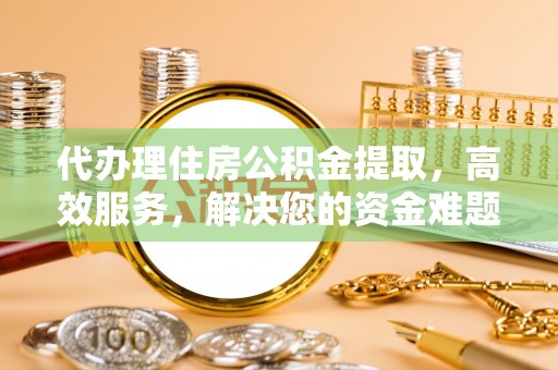 塔城代办理住房公积金提取，高效服务，解决您的资金难题