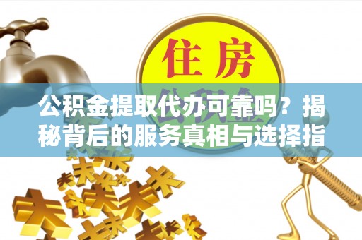 塔城公积金提取代办可靠吗？揭秘背后的服务真相与选择指南