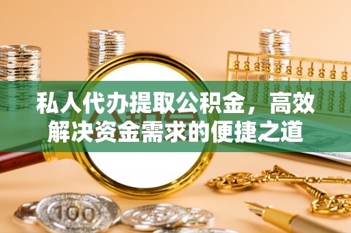 塔城私人代办提取公积金，高效解决资金需求的便捷之道