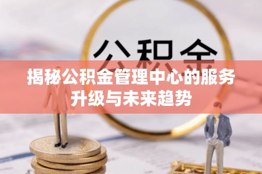 塔城揭秘公积金管理中心的服务升级与未来趋势