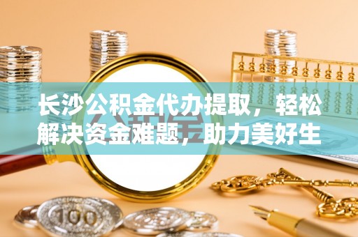 塔城长沙公积金代办提取，轻松解决资金难题，助力美好生活