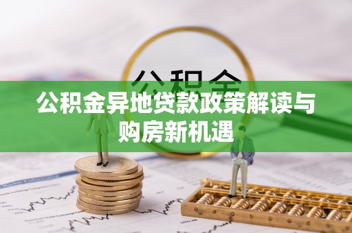 塔城公积金异地贷款政策解读与购房新机遇