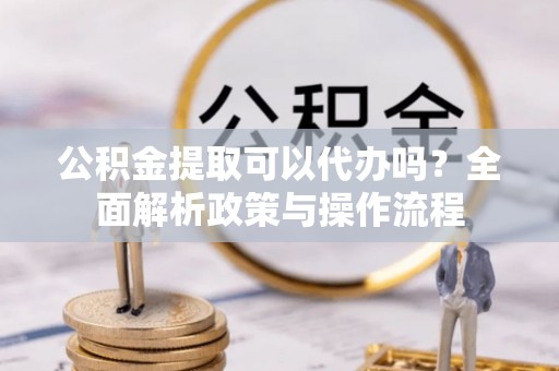 塔城公积金提取可以代办吗？全面解析政策与操作流程