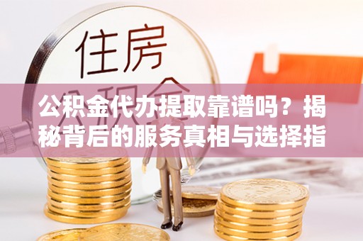塔城公积金代办提取靠谱吗？揭秘背后的服务真相与选择指南
