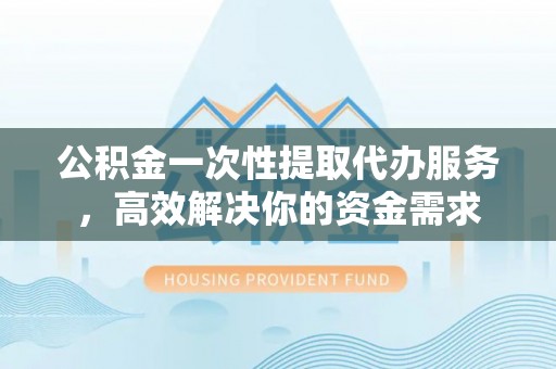 塔城公积金一次性提取代办服务，高效解决你的资金需求
