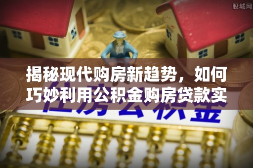 塔城揭秘现代购房新趋势，如何巧妙利用公积金购房贷款实现梦想家园