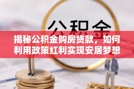 塔城揭秘公积金购房贷款，如何利用政策红利实现安居梦想