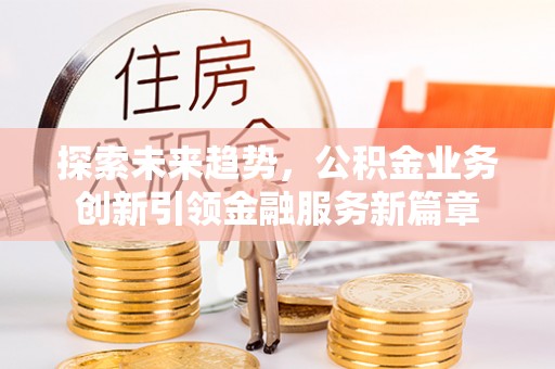 塔城探索未来趋势，公积金业务创新引领金融服务新篇章