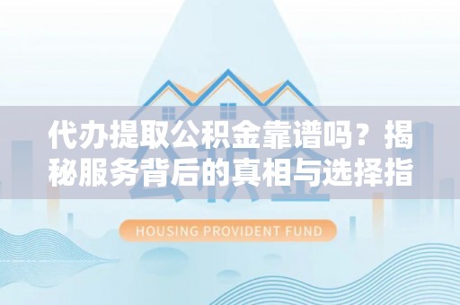 塔城代办提取公积金靠谱吗？揭秘服务背后的真相与选择指南