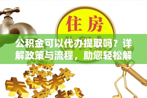 塔城公积金可以代办提取吗？详解政策与流程，助您轻松解决疑问