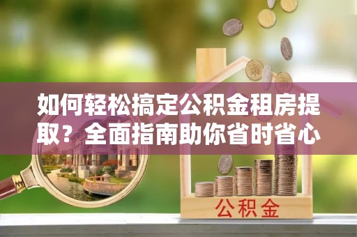 塔城如何轻松搞定公积金租房提取？全面指南助你省时省心
