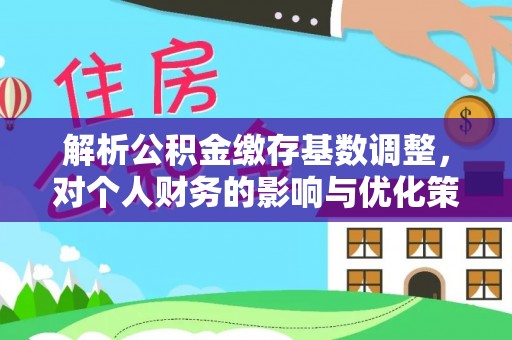 塔城解析公积金缴存基数调整，对个人财务的影响与优化策略