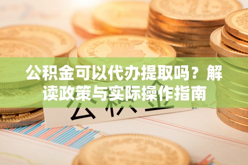 塔城公积金可以代办提取吗？解读政策与实际操作指南