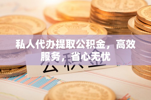 塔城私人代办提取公积金，高效服务，省心无忧