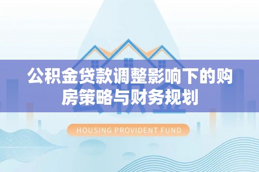 塔城公积金贷款调整影响下的购房策略与财务规划