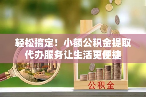 塔城轻松搞定！小额公积金提取代办服务让生活更便捷