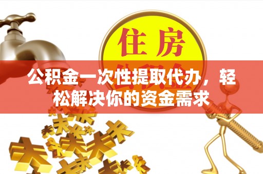 塔城公积金一次性提取代办，轻松解决你的资金需求