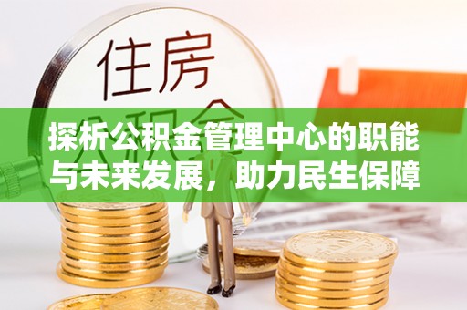 塔城探析公积金管理中心的职能与未来发展，助力民生保障新高度