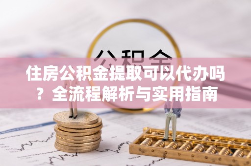 塔城住房公积金提取可以代办吗？全流程解析与实用指南