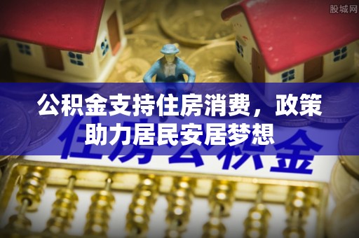 塔城公积金支持住房消费，政策助力居民安居梦想