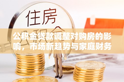 塔城公积金贷款调整对购房的影响，市场新趋势与家庭财务规划
