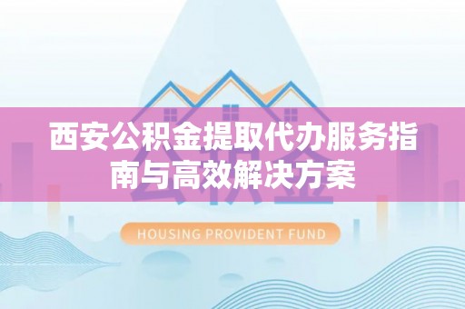 塔城西安公积金提取代办服务指南与高效解决方案