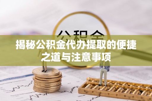 塔城揭秘公积金代办提取的便捷之道与注意事项