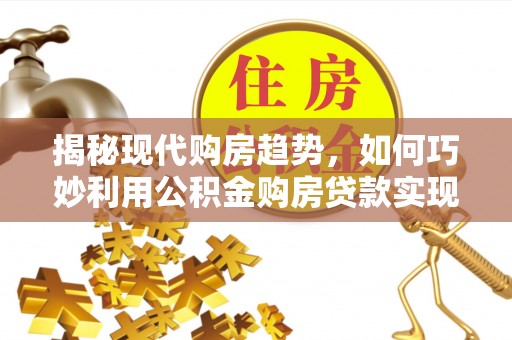 塔城揭秘现代购房趋势，如何巧妙利用公积金购房贷款实现置业梦想
