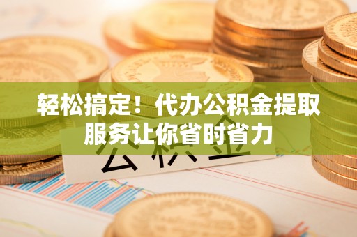 塔城轻松搞定！代办公积金提取服务让你省时省力