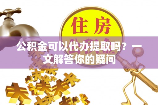 塔城公积金可以代办提取吗？一文解答你的疑问