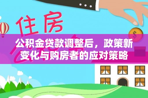 塔城公积金贷款调整后，政策新变化与购房者的应对策略