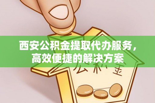 塔城西安公积金提取代办服务，高效便捷的解决方案
