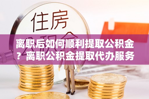 塔城离职后如何顺利提取公积金？离职公积金提取代办服务指南
