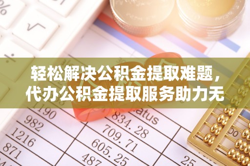塔城轻松解决公积金提取难题，代办公积金提取服务助力无忧生活