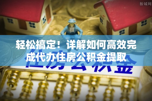 塔城轻松搞定！详解如何高效完成代办住房公积金提取