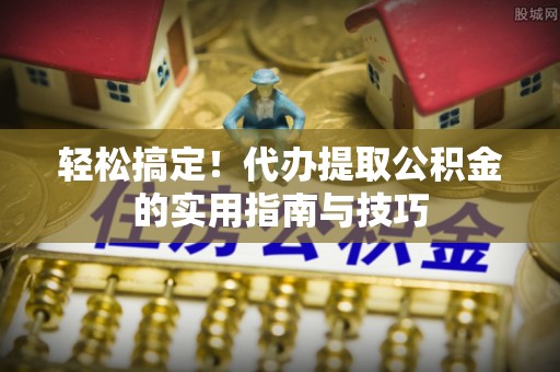 塔城轻松搞定！代办提取公积金的实用指南与技巧