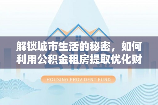 塔城解锁城市生活的秘密，如何利用公积金租房提取优化财务规划