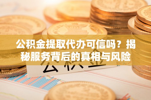 塔城公积金提取代办可信吗？揭秘服务背后的真相与风险
